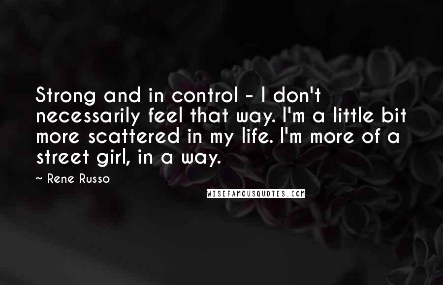 Rene Russo quotes: Strong and in control - I don't necessarily feel that way. I'm a little bit more scattered in my life. I'm more of a street girl, in a way.