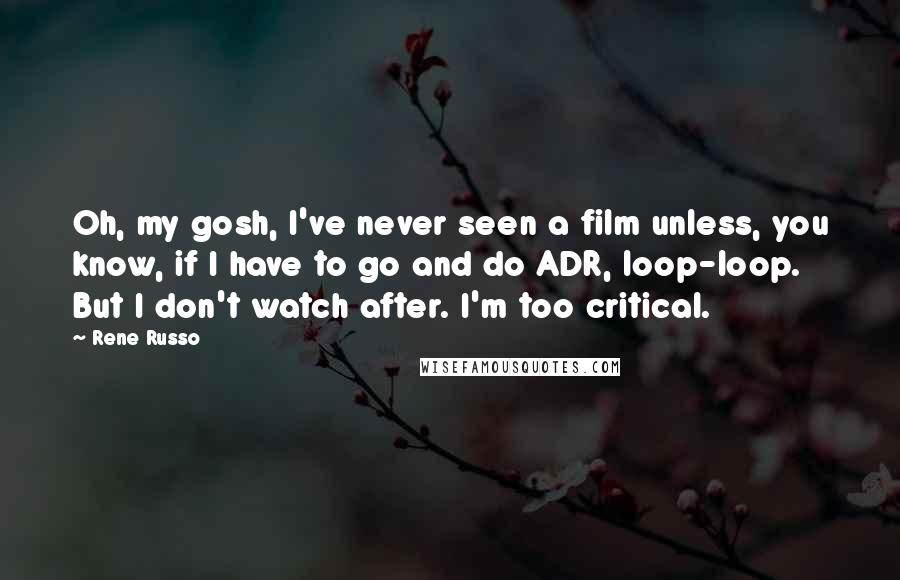 Rene Russo quotes: Oh, my gosh, I've never seen a film unless, you know, if I have to go and do ADR, loop-loop. But I don't watch after. I'm too critical. Rene Russo quotes: Oh, my gosh, I've never seen a film unless, you know, if I have to go and do ADR, loop-loop. But I don't watch after. I'm too critical.