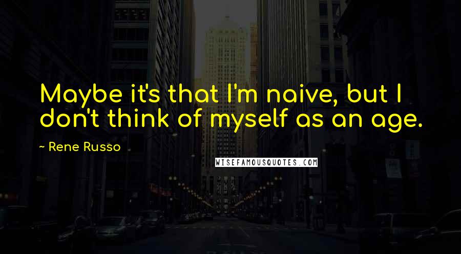 Rene Russo quotes: Maybe it's that I'm naive, but I don't think of myself as an age.
