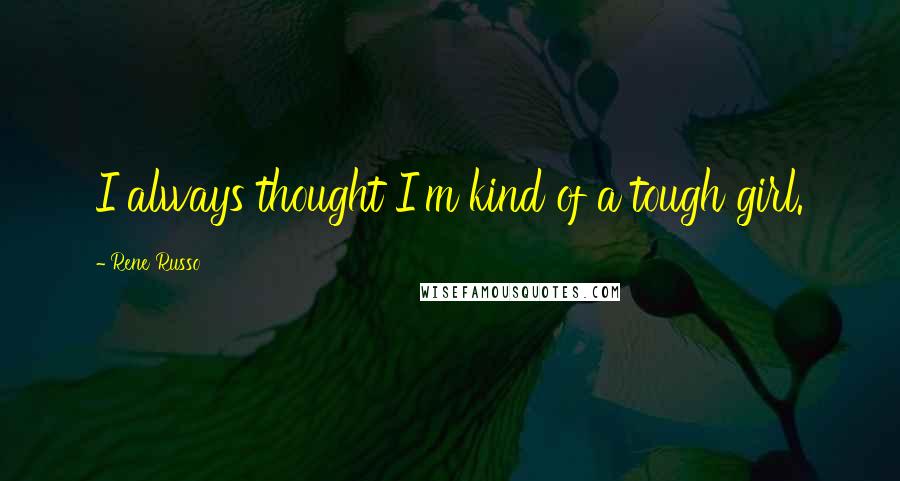 Rene Russo quotes: I always thought I'm kind of a tough girl.