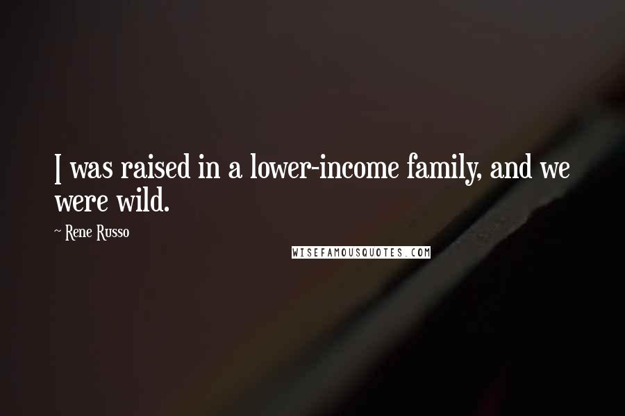 Rene Russo quotes: I was raised in a lower-income family, and we were wild.