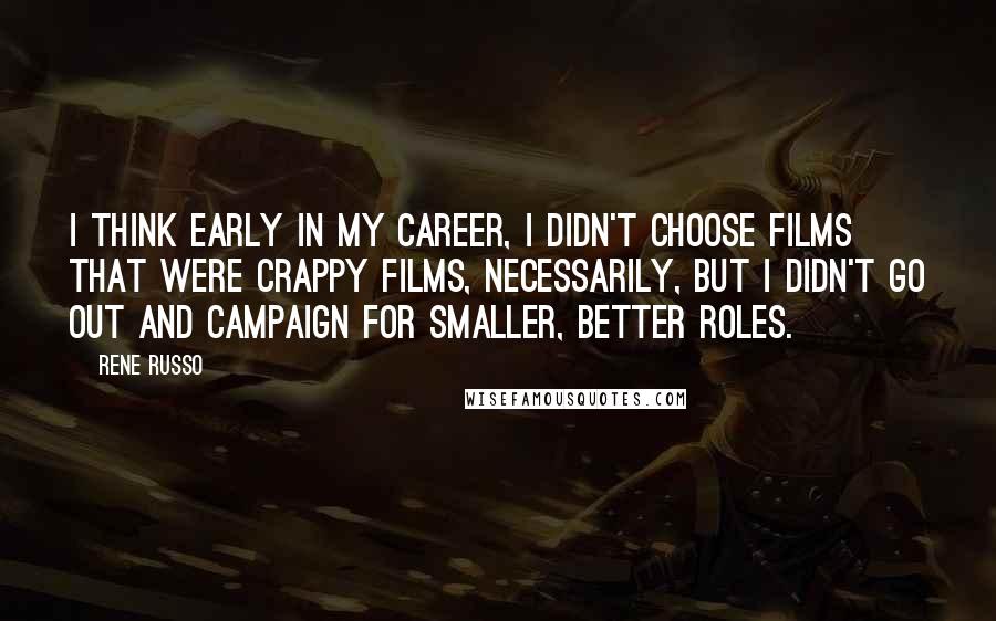 Rene Russo quotes: I think early in my career, I didn't choose films that were crappy films, necessarily, but I didn't go out and campaign for smaller, better roles.