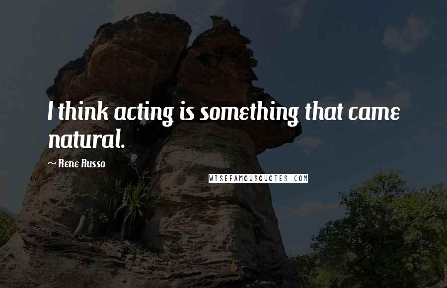 Rene Russo quotes: I think acting is something that came natural.