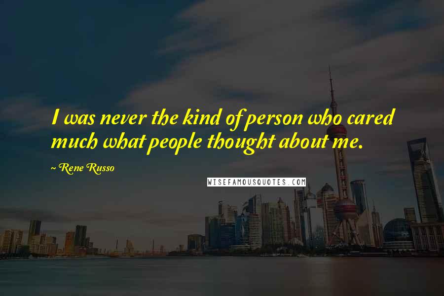 Rene Russo quotes: I was never the kind of person who cared much what people thought about me.