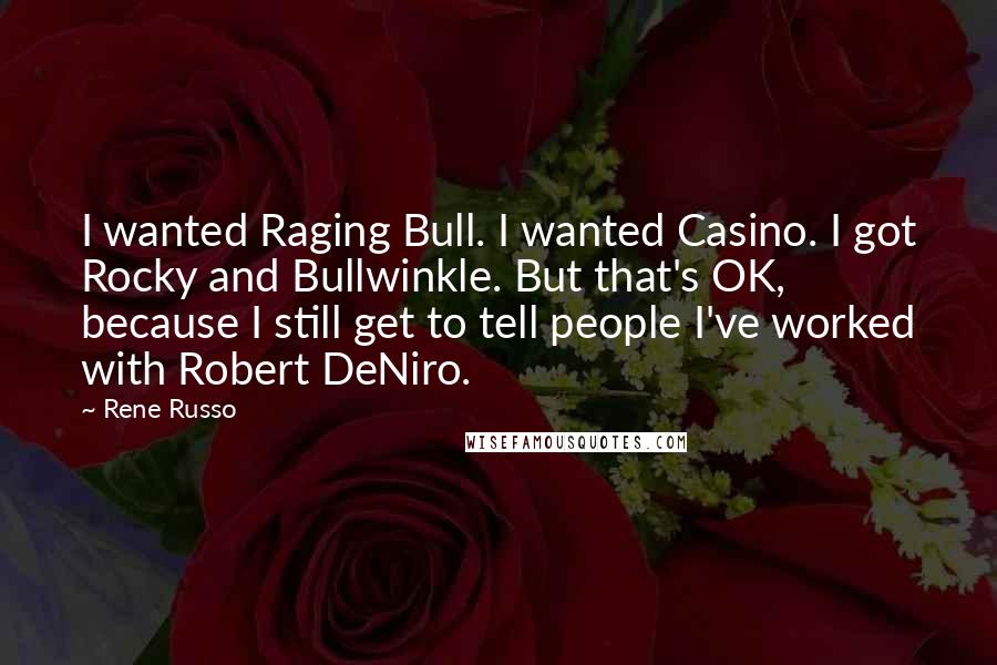 Rene Russo quotes: I wanted Raging Bull. I wanted Casino. I got Rocky and Bullwinkle. But that's OK, because I still get to tell people I've worked with Robert DeNiro. Rene Russo quotes: I wanted Raging Bull. I wanted Casino. I got Rocky and Bullwinkle. But that's OK, because I still get to tell people I've worked with Robert DeNiro.