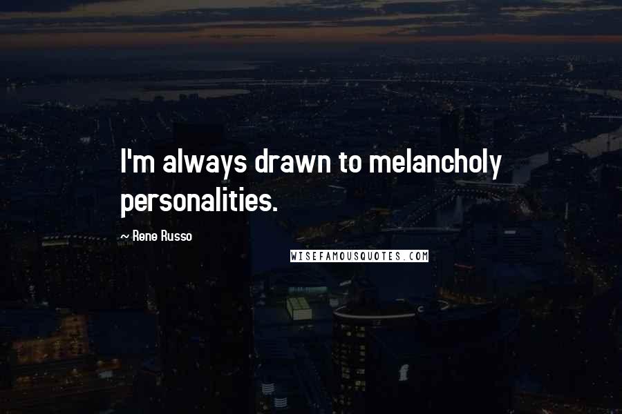 Rene Russo quotes: I'm always drawn to melancholy personalities.