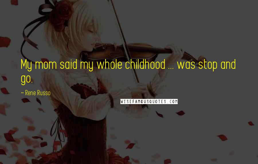 Rene Russo quotes: My mom said my whole childhood ... was stop and go.