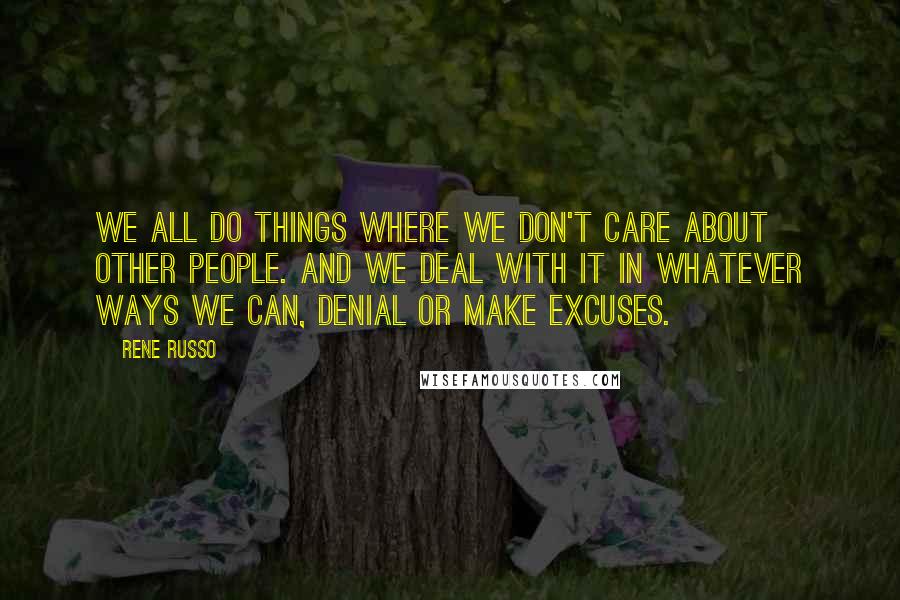 Rene Russo quotes: We all do things where we don't care about other people. And we deal with it in whatever ways we can, denial or make excuses.