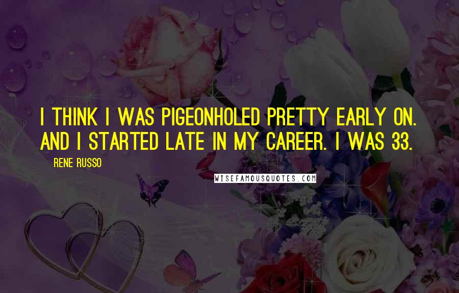 Rene Russo quotes: I think I was pigeonholed pretty early on. And I started late in my career. I was 33.