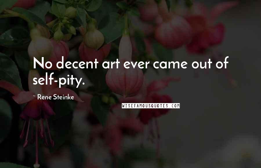 Rene Steinke quotes: No decent art ever came out of self-pity.