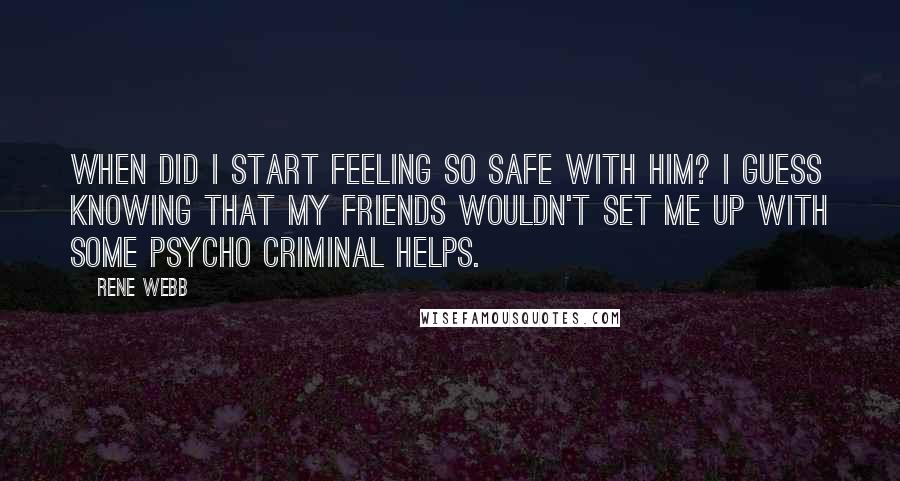 Rene Webb quotes: When did I start feeling so safe with him? I guess knowing that my friends wouldn't set me up with some psycho criminal helps.