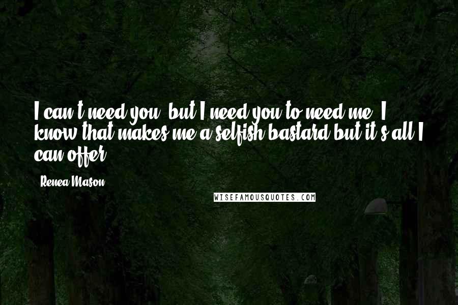 Renea Mason quotes: I can't need you, but I need you to need me. I know that makes me a selfish bastard but it's all I can offer.