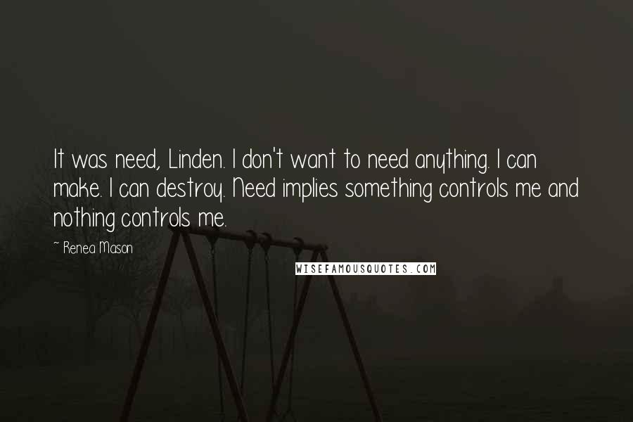 Renea Mason quotes: It was need, Linden. I don't want to need anything. I can make. I can destroy. Need implies something controls me and nothing controls me.