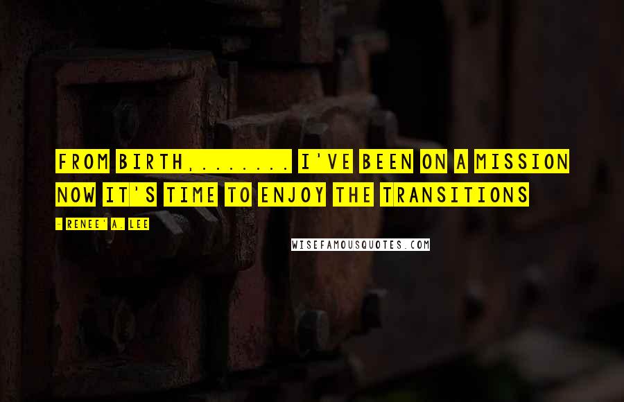 Renee' A. Lee quotes: From birth,....... I've been on a mission now it's time to enjoy the transitions