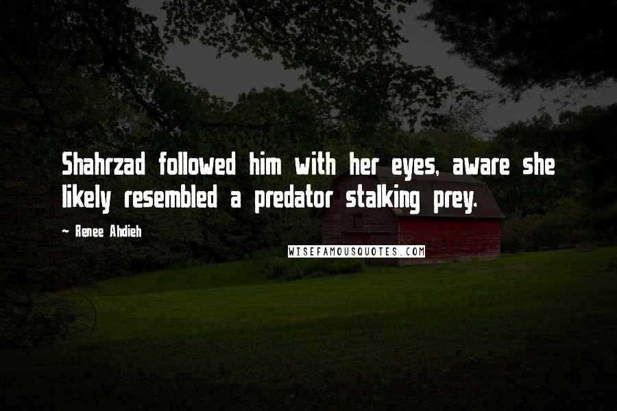 Renee Ahdieh quotes: Shahrzad followed him with her eyes, aware she likely resembled a predator stalking prey.