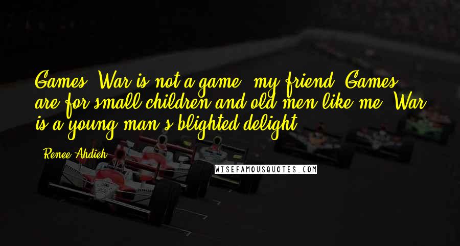 Renee Ahdieh quotes: Games? War is not a game, my friend. Games are for small children and old men like me. War is a young man's blighted delight