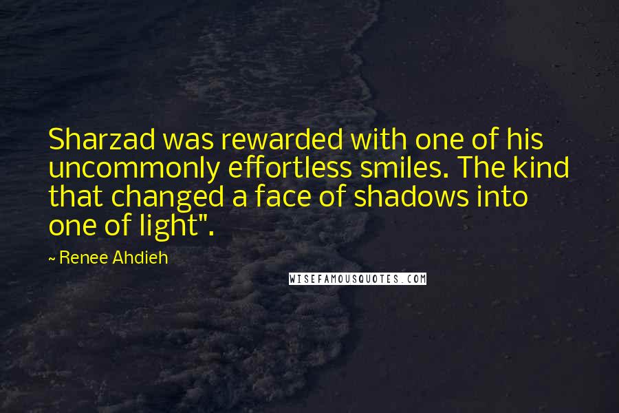 Renee Ahdieh quotes: Sharzad was rewarded with one of his uncommonly effortless smiles. The kind that changed a face of shadows into one of light".