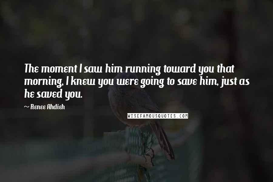 Renee Ahdieh quotes: The moment I saw him running toward you that morning, I knew you were going to save him, just as he saved you.