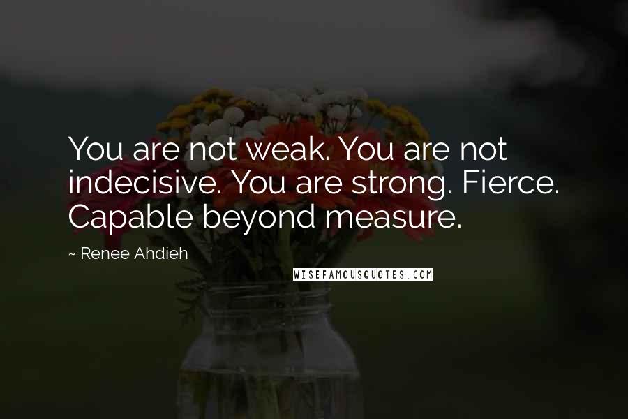 Renee Ahdieh quotes: You are not weak. You are not indecisive. You are strong. Fierce. Capable beyond measure.