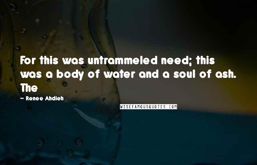 Renee Ahdieh quotes: For this was untrammeled need; this was a body of water and a soul of ash. The