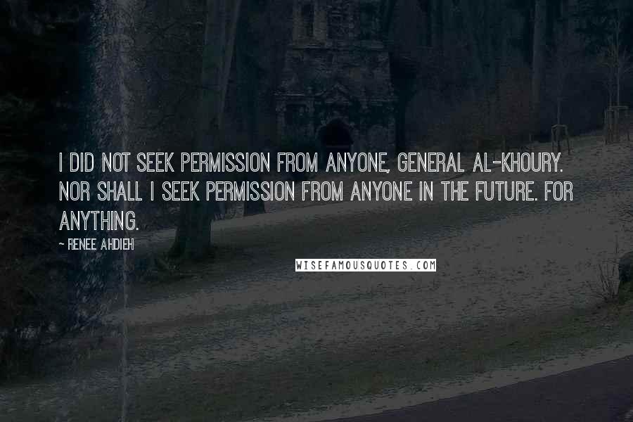 Renee Ahdieh quotes: I did not seek permission from anyone, General al-Khoury. Nor shall I seek permission from anyone in the future. For anything.