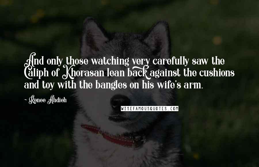 Renee Ahdieh quotes: And only those watching very carefully saw the Caliph of Khorasan lean back against the cushions and toy with the bangles on his wife's arm.