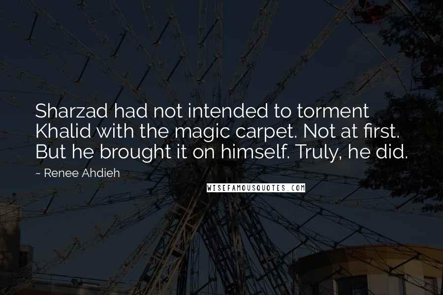 Renee Ahdieh quotes: Sharzad had not intended to torment Khalid with the magic carpet. Not at first. But he brought it on himself. Truly, he did.