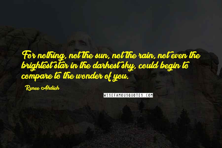 Renee Ahdieh quotes: For nothing, not the sun, not the rain, not even the brightest star in the darkest sky, could begin to compare to the wonder of you.