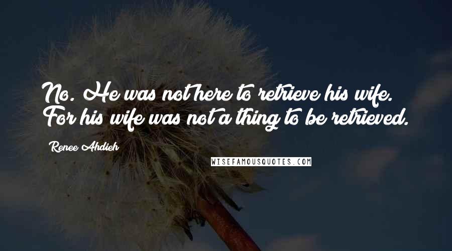 Renee Ahdieh quotes: No. He was not here to retrieve his wife. For his wife was not a thing to be retrieved.