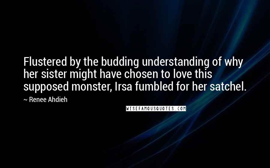 Renee Ahdieh quotes: Flustered by the budding understanding of why her sister might have chosen to love this supposed monster, Irsa fumbled for her satchel.