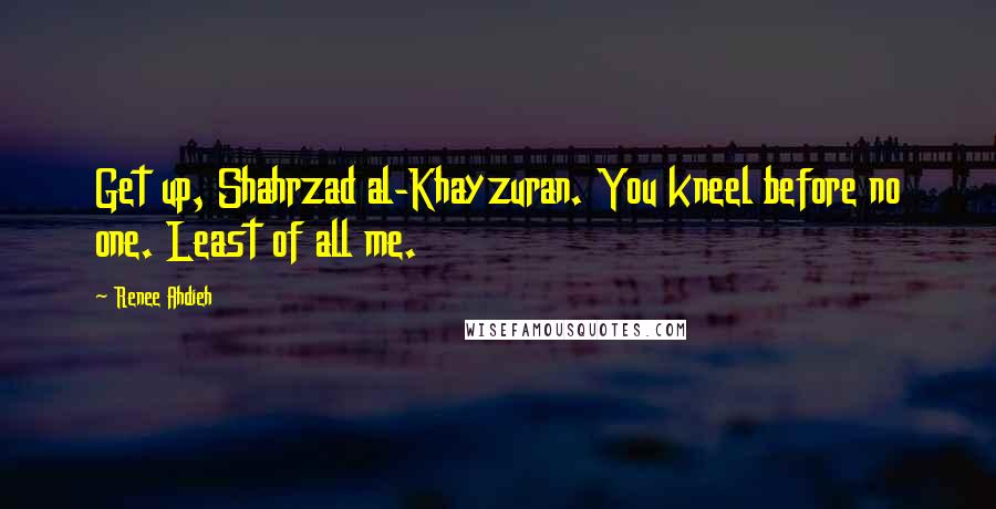 Renee Ahdieh quotes: Get up, Shahrzad al-Khayzuran. You kneel before no one. Least of all me.