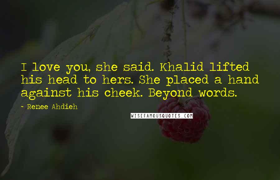 Renee Ahdieh quotes: I love you, she said. Khalid lifted his head to hers. She placed a hand against his cheek. Beyond words.