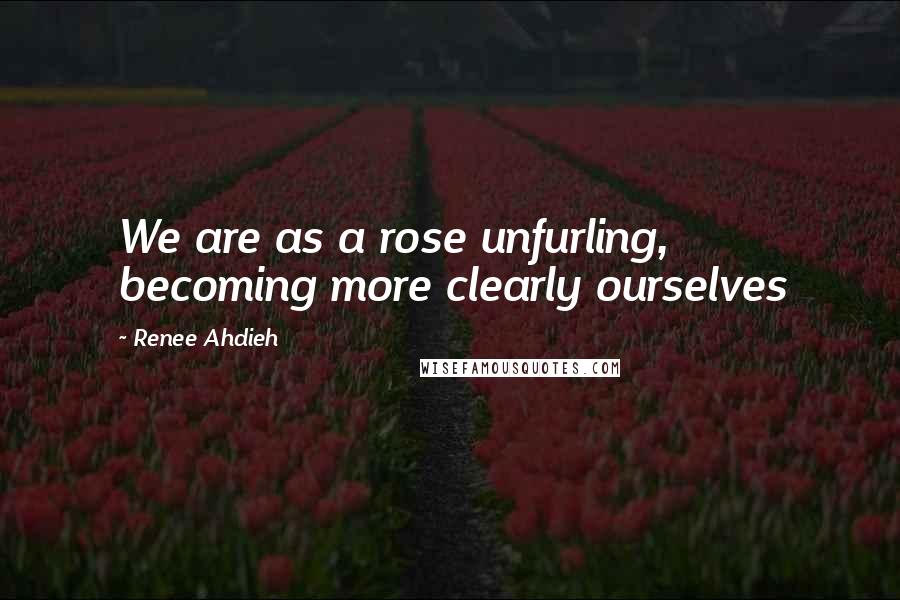 Renee Ahdieh quotes: We are as a rose unfurling, becoming more clearly ourselves