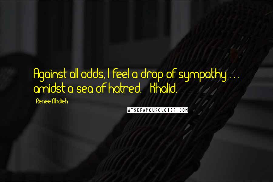 Renee Ahdieh quotes: Against all odds, I feel a drop of sympathy . . . amidst a sea of hatred." "Khalid.
