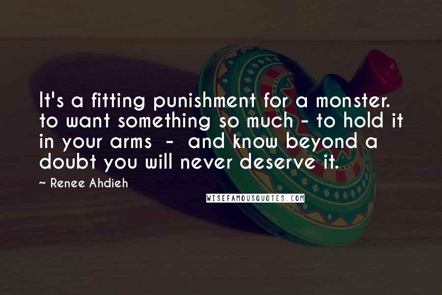 Renee Ahdieh quotes: It's a fitting punishment for a monster. to want something so much - to hold it in your arms - and know beyond a doubt you will never deserve it.