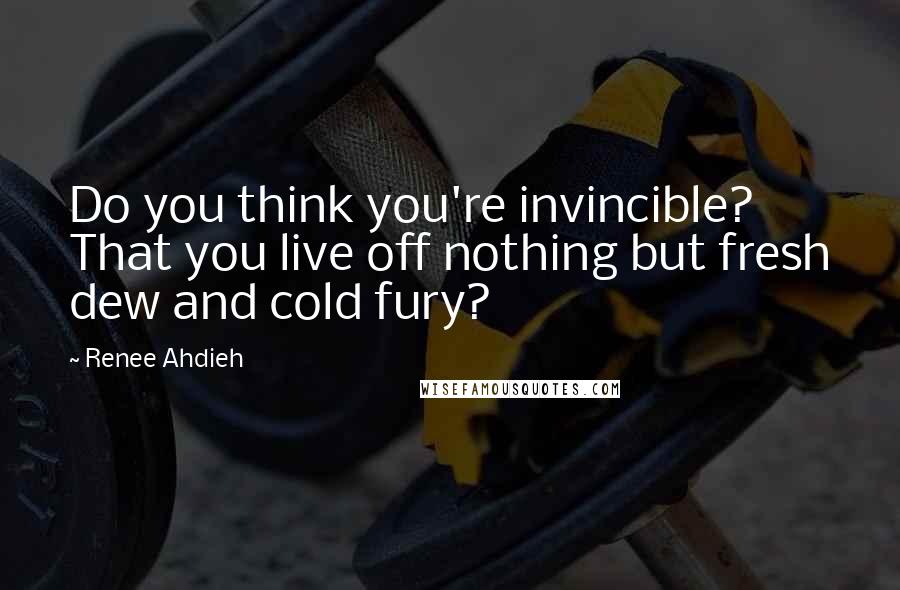 Renee Ahdieh quotes: Do you think you're invincible? That you live off nothing but fresh dew and cold fury?