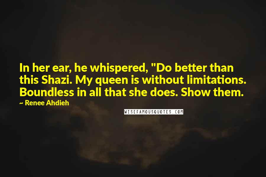 Renee Ahdieh quotes: In her ear, he whispered, "Do better than this Shazi. My queen is without limitations. Boundless in all that she does. Show them.