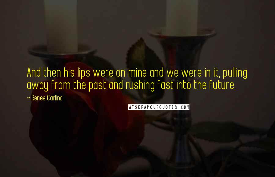 Renee Carlino quotes: And then his lips were on mine and we were in it, pulling away from the past and rushing fast into the future. Renee Carlino quotes: And then his lips were on mine and we were in it, pulling away from the past and rushing fast into the future.