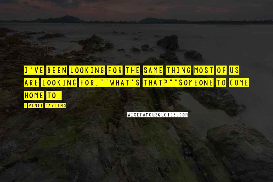 Renee Carlino quotes: I've been looking for the same thing most of us are looking for.""What's that?""Someone to come home to.