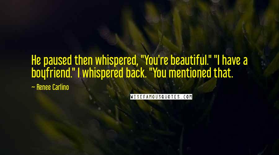 Renee Carlino quotes: He paused then whispered, "You're beautiful." "I have a boyfriend." I whispered back. "You mentioned that.