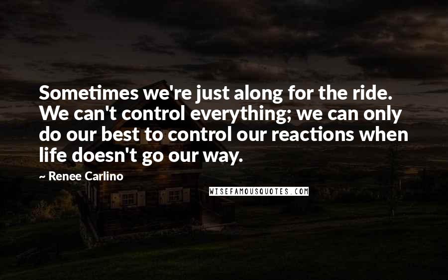 Renee Carlino quotes: Sometimes we're just along for the ride. We can't control everything; we can only do our best to control our reactions when life doesn't go our way.