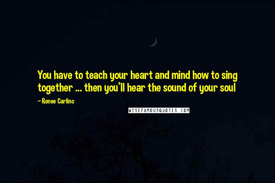 Renee Carlino quotes: You have to teach your heart and mind how to sing together ... then you'll hear the sound of your soul Renee Carlino quotes: You have to teach your heart and mind how to sing together ... then you'll hear the sound of your soul