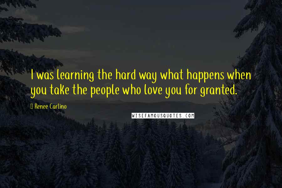 Renee Carlino quotes: I was learning the hard way what happens when you take the people who love you for granted. Renee Carlino quotes: I was learning the hard way what happens when you take the people who love you for granted.