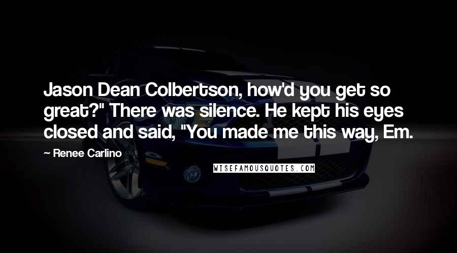 Renee Carlino quotes: Jason Dean Colbertson, how'd you get so great?" There was silence. He kept his eyes closed and said, "You made me this way, Em. Renee Carlino quotes: Jason Dean Colbertson, how'd you get so great?" There was silence. He kept his eyes closed and said, "You made me this way, Em.