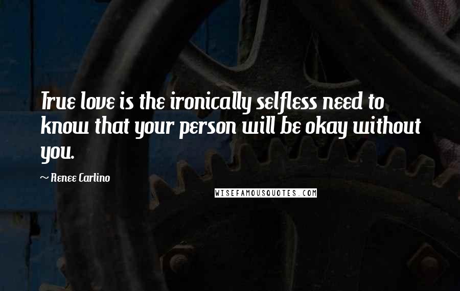 Renee Carlino quotes: True love is the ironically selfless need to know that your person will be okay without you. Renee Carlino quotes: True love is the ironically selfless need to know that your person will be okay without you.