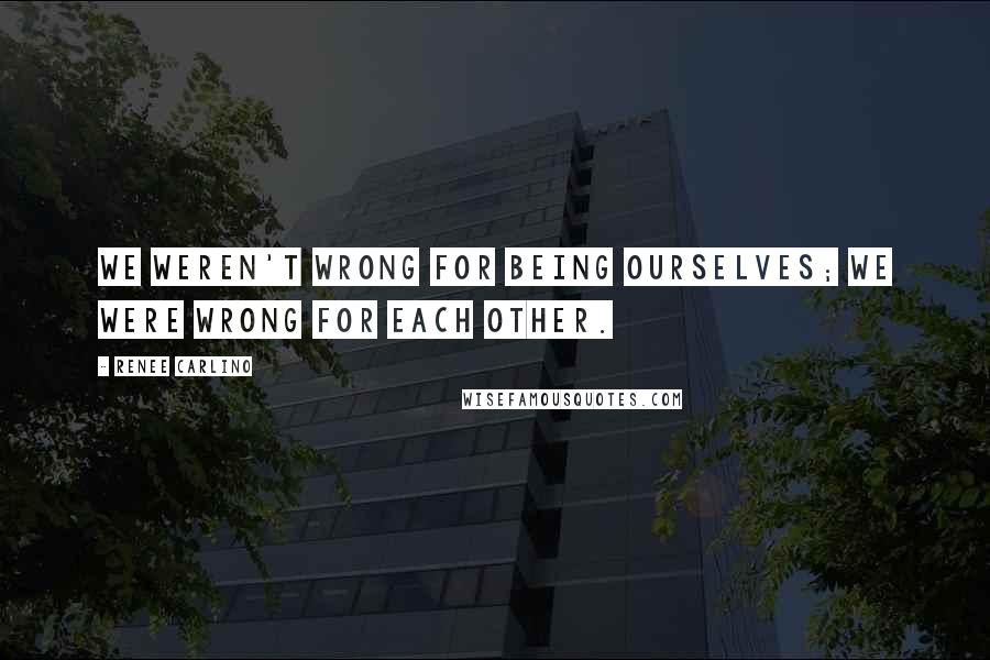 Renee Carlino quotes: We weren't wrong for being ourselves; we were wrong for each other.