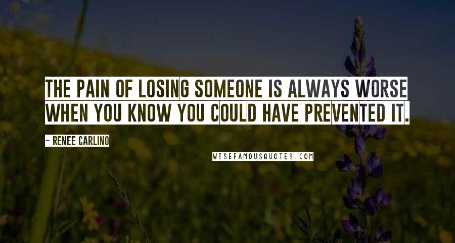 Renee Carlino quotes: The pain of losing someone is always worse when you know you could have prevented it.