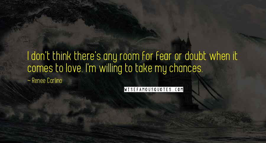 Renee Carlino quotes: I don't think there's any room for fear or doubt when it comes to love. I'm willing to take my chances. Renee Carlino quotes: I don't think there's any room for fear or doubt when it comes to love. I'm willing to take my chances.