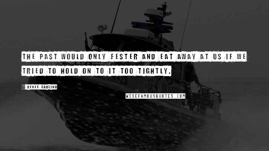 Renee Carlino quotes: the past would only fester and eat away at us if we tried to hold on to it too tightly. Renee Carlino quotes: the past would only fester and eat away at us if we tried to hold on to it too tightly.
