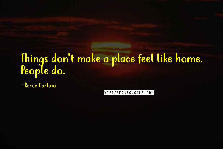 Renee Carlino quotes: Things don't make a place feel like home. People do. Renee Carlino quotes: Things don't make a place feel like home. People do.